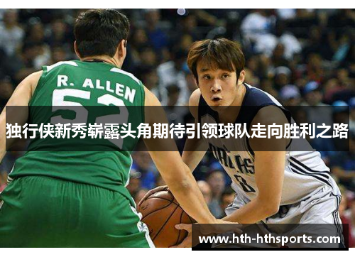 独行侠新秀崭露头角期待引领球队走向胜利之路