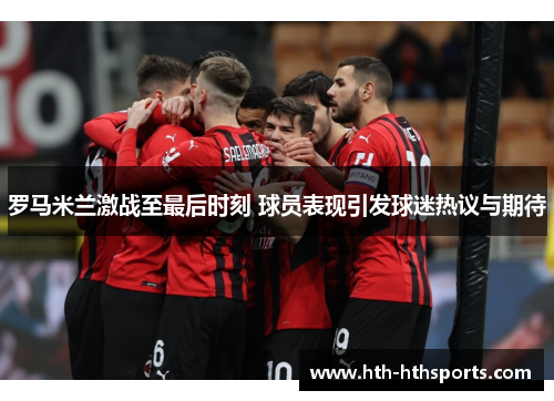 罗马米兰激战至最后时刻 球员表现引发球迷热议与期待