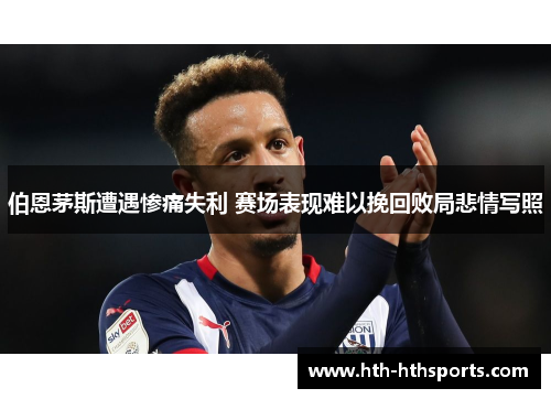 伯恩茅斯遭遇惨痛失利 赛场表现难以挽回败局悲情写照