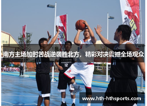 南方主场加时苦战逆袭胜北方，精彩对决震撼全场观众