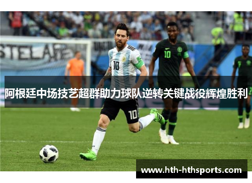 阿根廷中场技艺超群助力球队逆转关键战役辉煌胜利
