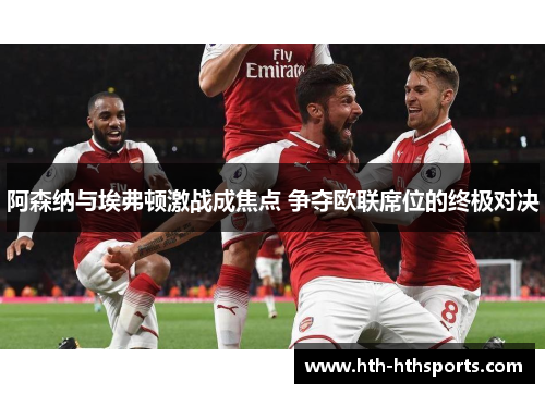 阿森纳与埃弗顿激战成焦点 争夺欧联席位的终极对决