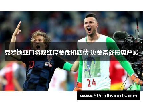 克罗地亚门将双红停赛危机四伏 决赛备战形势严峻