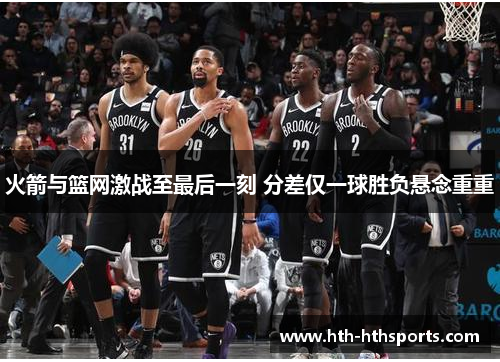 火箭与篮网激战至最后一刻 分差仅一球胜负悬念重重