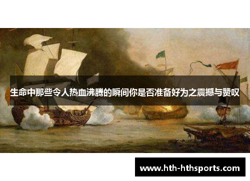 生命中那些令人热血沸腾的瞬间你是否准备好为之震撼与赞叹
