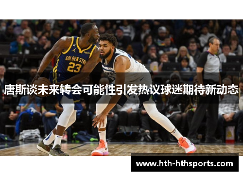 唐斯谈未来转会可能性引发热议球迷期待新动态