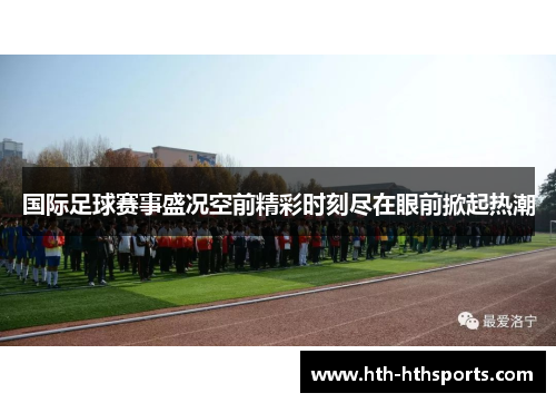 国际足球赛事盛况空前精彩时刻尽在眼前掀起热潮
