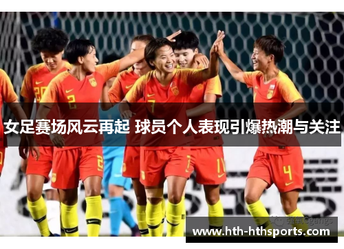女足赛场风云再起 球员个人表现引爆热潮与关注