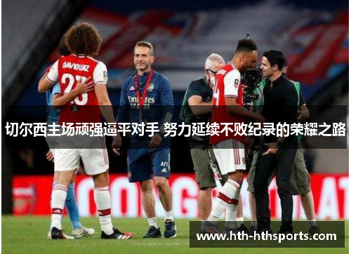 切尔西主场顽强逼平对手 努力延续不败纪录的荣耀之路