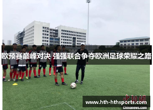 欧预赛巅峰对决 强强联合争夺欧洲足球荣耀之路