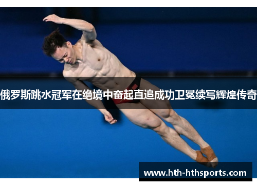 俄罗斯跳水冠军在绝境中奋起直追成功卫冕续写辉煌传奇