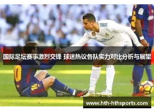国际足坛赛事激烈交锋 球迷热议各队实力对比分析与展望