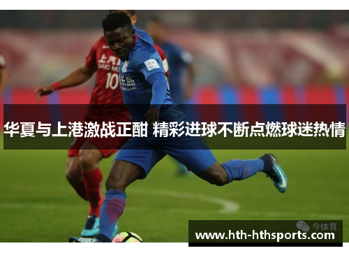 华夏与上港激战正酣 精彩进球不断点燃球迷热情