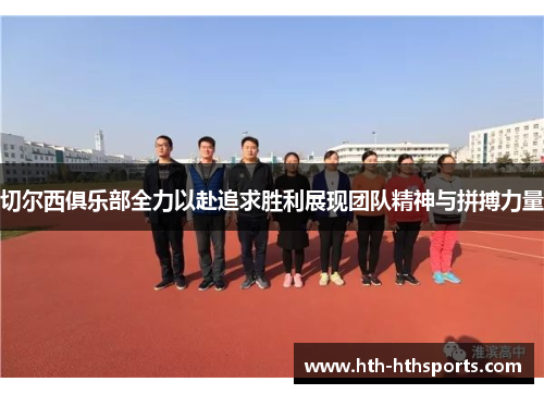 切尔西俱乐部全力以赴追求胜利展现团队精神与拼搏力量