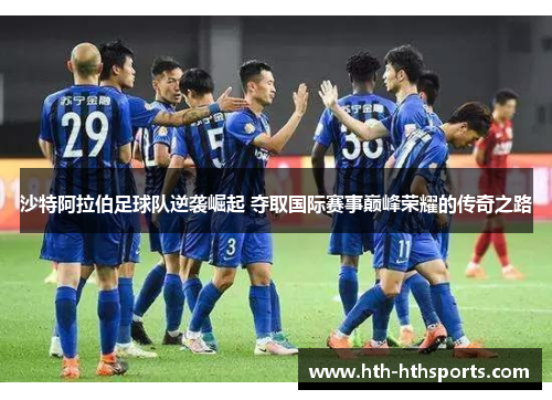 沙特阿拉伯足球队逆袭崛起 夺取国际赛事巅峰荣耀的传奇之路