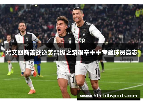 尤文图斯苦战逆袭晋级之路艰辛重重考验球员意志
