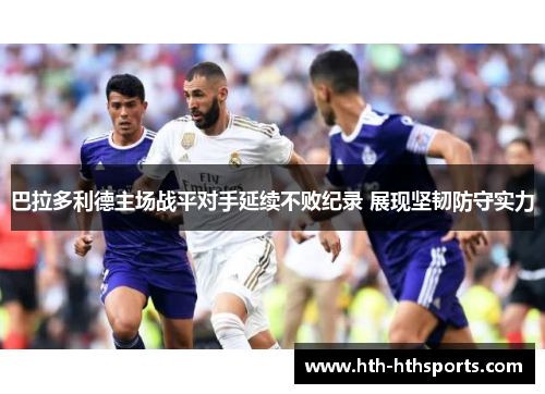 巴拉多利德主场战平对手延续不败纪录 展现坚韧防守实力