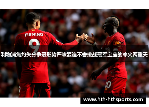 利物浦焦灼失分争冠形势严峻紧追不舍挑战冠军宝座的冰火两重天
