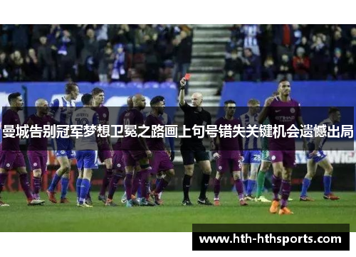 曼城告别冠军梦想卫冕之路画上句号错失关键机会遗憾出局