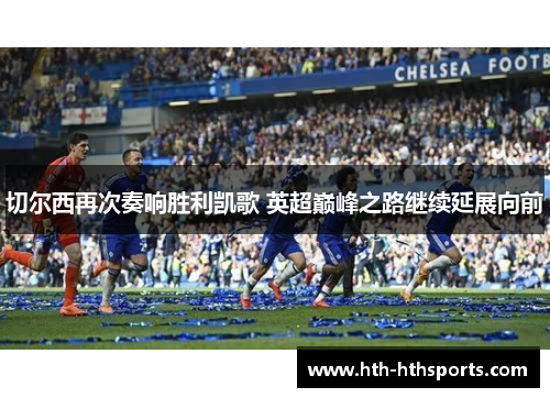 切尔西再次奏响胜利凯歌 英超巅峰之路继续延展向前