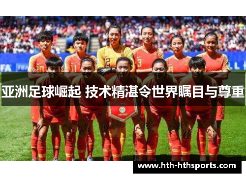 亚洲足球崛起 技术精湛令世界瞩目与尊重