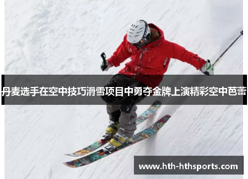 丹麦选手在空中技巧滑雪项目中勇夺金牌上演精彩空中芭蕾
