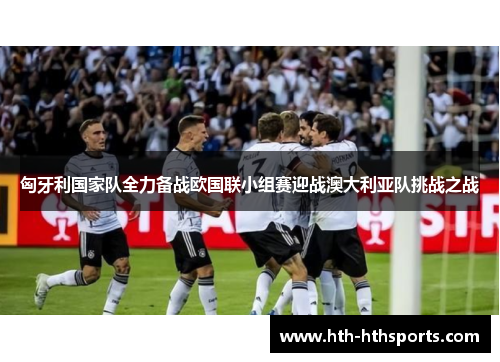 匈牙利国家队全力备战欧国联小组赛迎战澳大利亚队挑战之战
