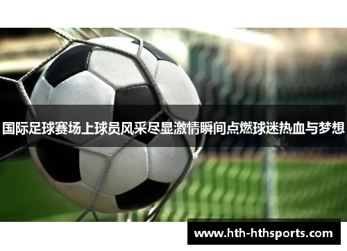 国际足球赛场上球员风采尽显激情瞬间点燃球迷热血与梦想