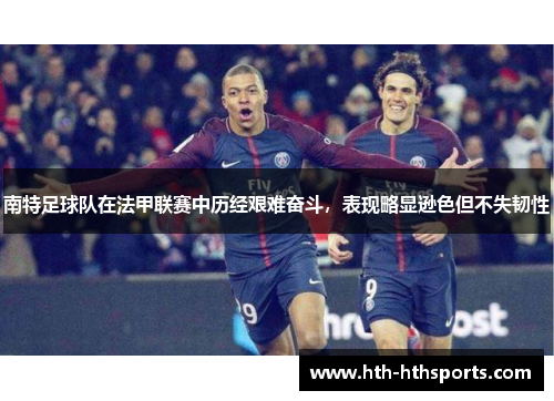 南特足球队在法甲联赛中历经艰难奋斗，表现略显逊色但不失韧性