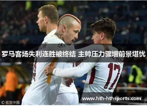 罗马客场失利连胜被终结 主帅压力骤增前景堪忧