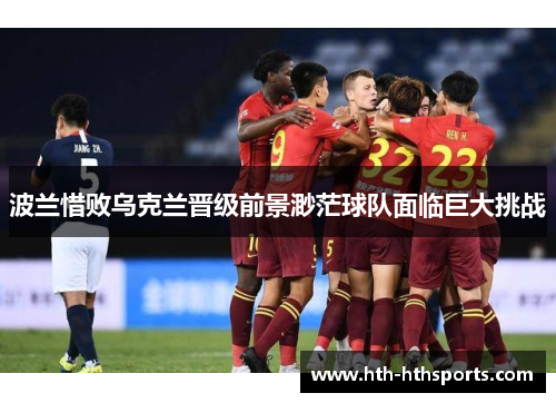 波兰惜败乌克兰晋级前景渺茫球队面临巨大挑战