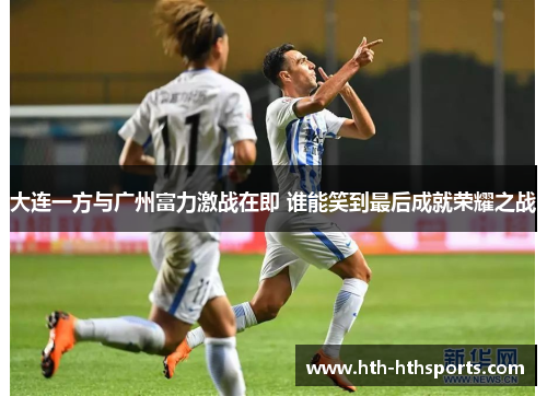 大连一方与广州富力激战在即 谁能笑到最后成就荣耀之战