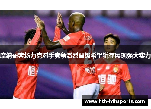 摩纳哥客场力克对手竞争激烈晋级希望犹存展现强大实力