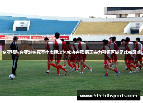 东亚强队在亚洲锦标赛中表现出色成功夺冠 展现实力引领区域足球新风潮