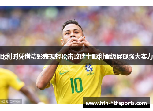 比利时凭借精彩表现轻松击败瑞士顺利晋级展现强大实力