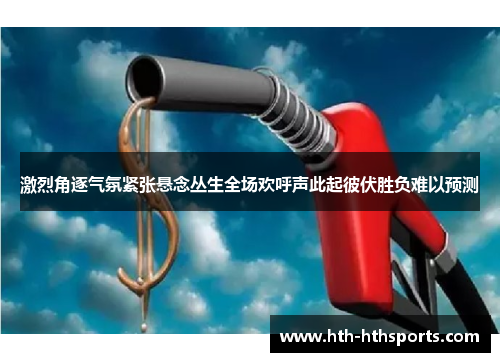 激烈角逐气氛紧张悬念丛生全场欢呼声此起彼伏胜负难以预测